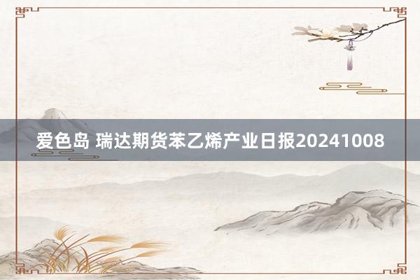 爱色岛 瑞达期货苯乙烯产业日报20241008