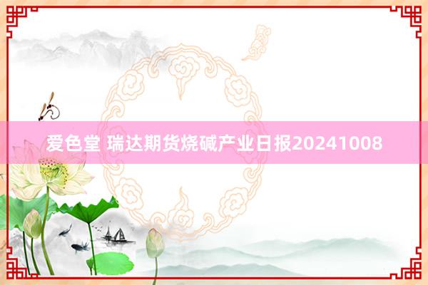 爱色堂 瑞达期货烧碱产业日报20241008