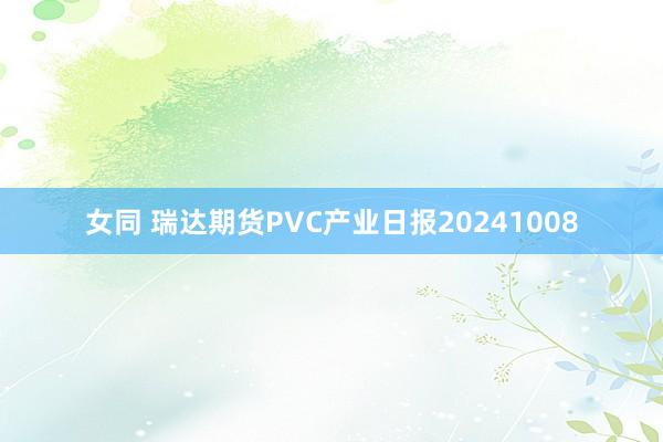 女同 瑞达期货PVC产业日报20241008