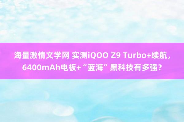 海量激情文学网 实测iQOO Z9 Turbo+续航，6400mAh电板+“蓝海”黑科技有多强？