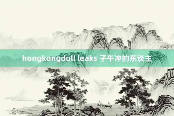 hongkongdoll leaks 子午冲的东谈主