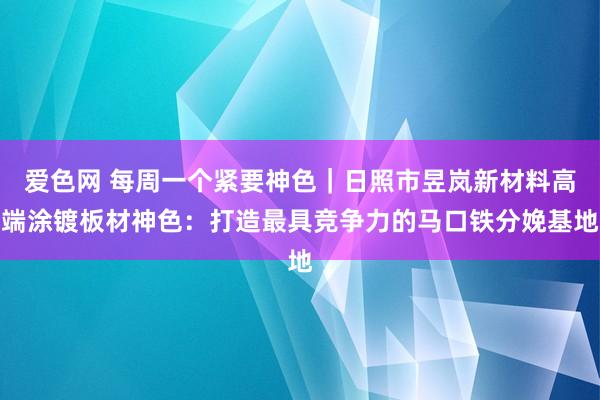 爱色网 每周一个紧要神色｜日照市昱岚新材料高端涂镀板材神色：打造最具竞争力的马口铁分娩基地