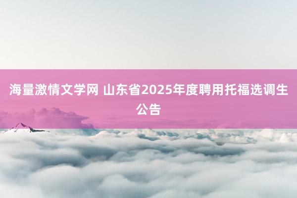 海量激情文学网 山东省2025年度聘用托福选调生公告