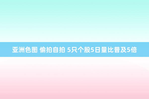 亚洲色图 偷拍自拍 5只个股5日量比普及5倍