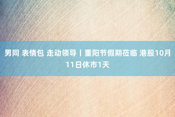 男同 表情包 走动领导丨重阳节假期莅临 港股10月11日休市1天