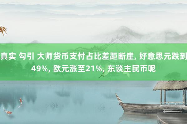 真实 勾引 大师货币支付占比差距断崖， 好意思元跌到49%， 欧元涨至21%， 东谈主民币呢