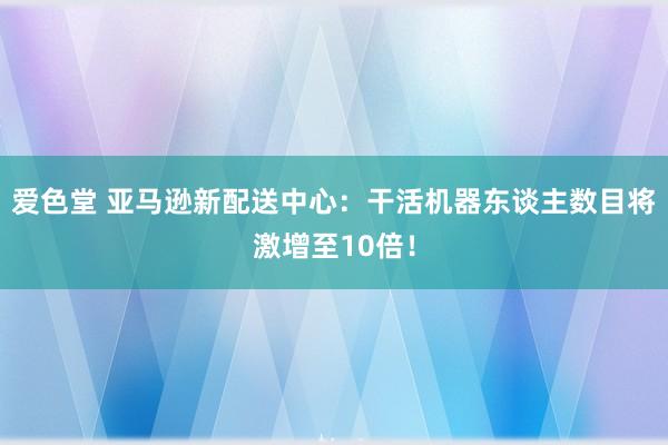 爱色堂 亚马逊新配送中心：干活机器东谈主数目将激增至10倍！