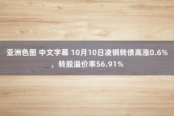 亚洲色图 中文字幕 10月10日凌钢转债高涨0.6%，转股溢价率56.91%