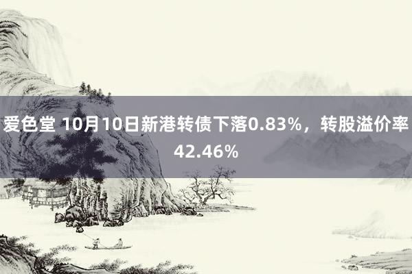 爱色堂 10月10日新港转债下落0.83%，转股溢价率42.46%