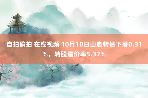 自拍偷拍 在线视频 10月10日山鹰转债下落0.31%，转股溢价率5.37%