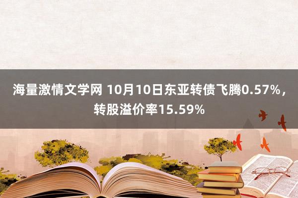 海量激情文学网 10月10日东亚转债飞腾0.57%，转股溢价率15.59%