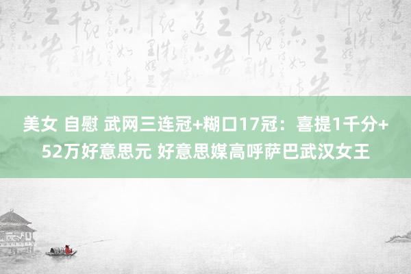 美女 自慰 武网三连冠+糊口17冠：喜提1千分+52万好意思元 好意思媒高呼萨巴武汉女王