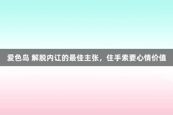 爱色岛 解脱内讧的最佳主张，住手索要心情价值