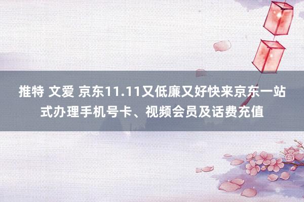 推特 文爱 京东11.11又低廉又好快来京东一站式办理手机号卡、视频会员及话费充值