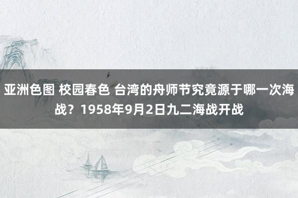 亚洲色图 校园春色 台湾的舟师节究竟源于哪一次海战？1958年9月2日九二海战开战