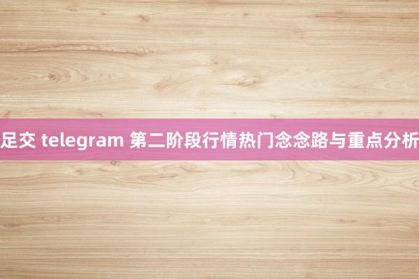 足交 telegram 第二阶段行情热门念念路与重点分析