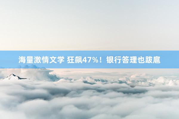 海量激情文学 狂飙47%！银行答理也跋扈