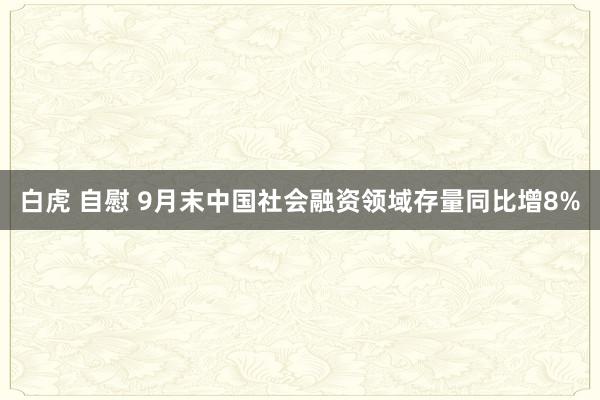 白虎 自慰 9月末中国社会融资领域存量同比增8%