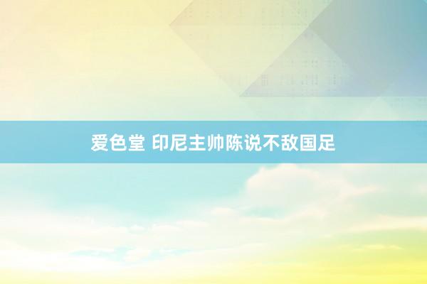 爱色堂 印尼主帅陈说不敌国足