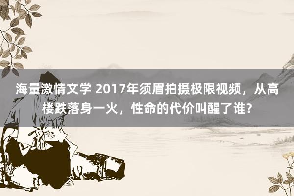 海量激情文学 2017年须眉拍摄极限视频，从高楼跌落身一火，性命的代价叫醒了谁？