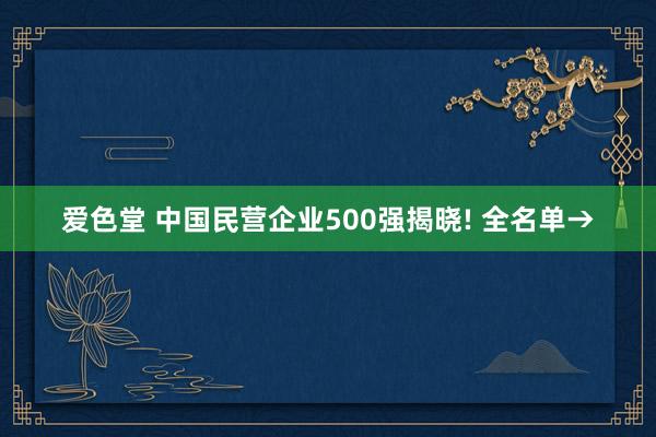 爱色堂 中国民营企业500强揭晓! 全名单→