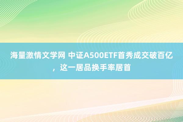 海量激情文学网 中证A500ETF首秀成交破百亿，这一居品换手率居首