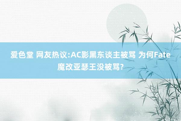 爱色堂 网友热议:AC影黑东谈主被骂 为何Fate魔改亚瑟王没被骂?