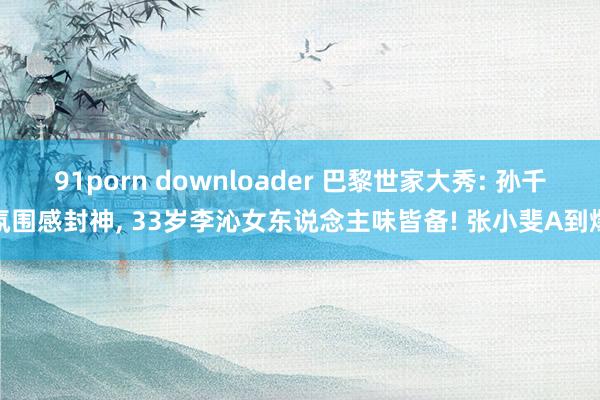 91porn downloader 巴黎世家大秀: 孙千氛围感封神， 33岁李沁女东说念主味皆备! 张小斐A到爆