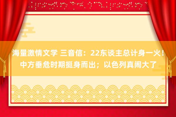 海量激情文学 三音信：22东谈主总计身一火！中方垂危时期挺身而出；以色列真闹大了