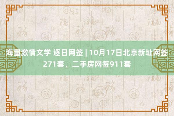 海量激情文学 逐日网签 | 10月17日北京新址网签271套、二手房网签911套