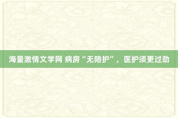 海量激情文学网 病房“无陪护”，医护须更过劲