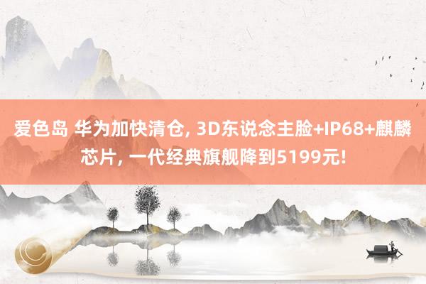 爱色岛 华为加快清仓， 3D东说念主脸+IP68+麒麟芯片， 一代经典旗舰降到5199元!