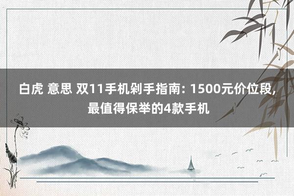 白虎 意思 双11手机剁手指南: 1500元价位段， 最值得保举的4款手机