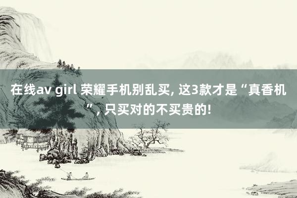 在线av girl 荣耀手机别乱买， 这3款才是“真香机”， 只买对的不买贵的!