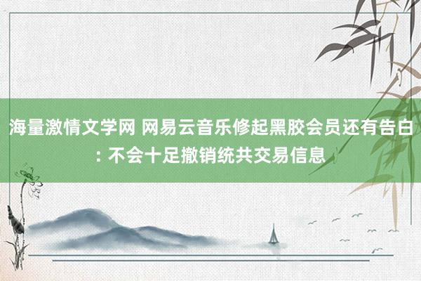 海量激情文学网 网易云音乐修起黑胶会员还有告白: 不会十足撤销统共交易信息