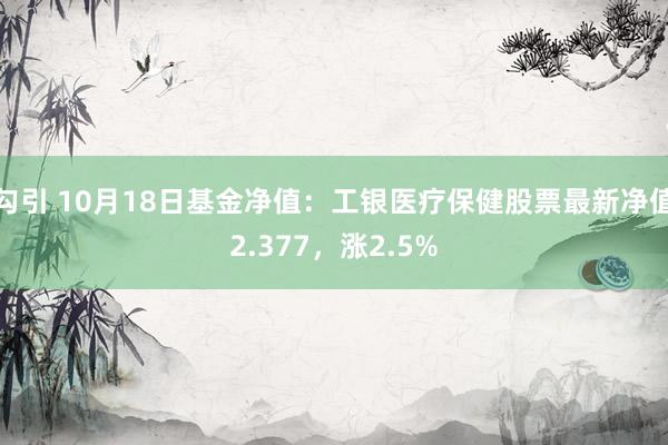 勾引 10月18日基金净值：工银医疗保健股票最新净值2.377，涨2.5%