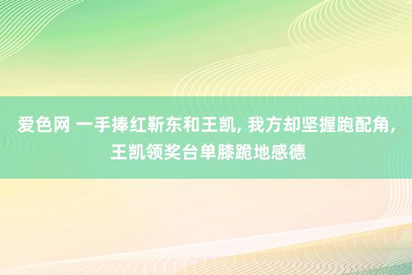 爱色网 一手捧红靳东和王凯， 我方却坚握跑配角， 王凯领奖台单膝跪地感德