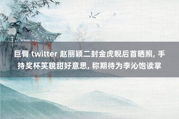 巨臀 twitter 赵丽颖二封金虎睨后首晒照， 手持奖杯笑貌甜好意思， 称期待为李沁饱读掌