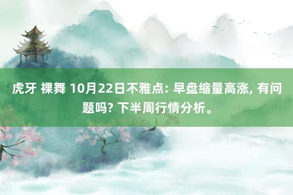 虎牙 裸舞 10月22日不雅点: 早盘缩量高涨， 有问题吗? 下半周行情分析。