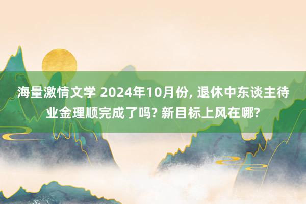 海量激情文学 2024年10月份， 退休中东谈主待业金理顺完成了吗? 新目标上风在哪?