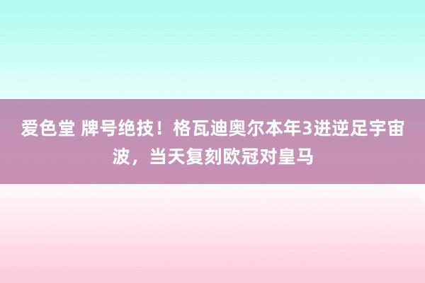 爱色堂 牌号绝技！格瓦迪奥尔本年3进逆足宇宙波，当天复刻欧冠对皇马