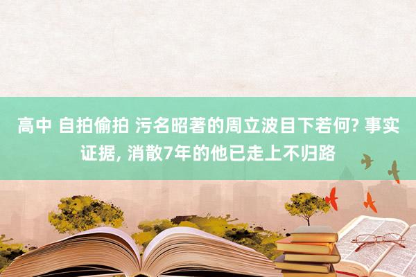 高中 自拍偷拍 污名昭著的周立波目下若何? 事实证据， 消散7年的他已走上不归路