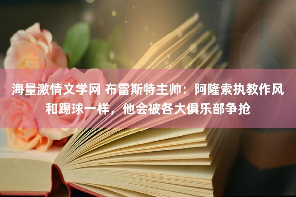 海量激情文学网 布雷斯特主帅：阿隆索执教作风和踢球一样，他会被各大俱乐部争抢