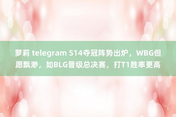 萝莉 telegram S14夺冠阵势出炉，WBG但愿飘渺，如BLG晋级总决赛，打T1胜率更高