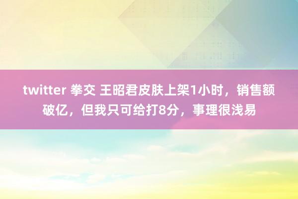 twitter 拳交 王昭君皮肤上架1小时，销售额破亿，但我只可给打8分，事理很浅易