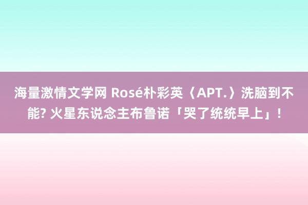 海量激情文学网 Rosé朴彩英〈APT.〉洗脑到不能? 火星东说念主布鲁诺「哭了统统早上」!