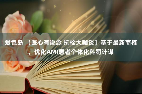 爱色岛 【医心有说念 抗栓大咖谈】基于最新商榷，优化AMI患者个体化科罚计谋