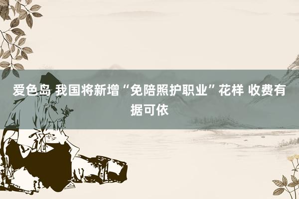 爱色岛 我国将新增“免陪照护职业”花样 收费有据可依