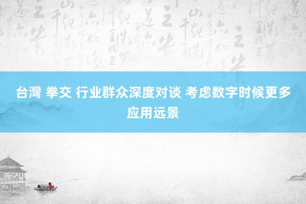 台灣 拳交 行业群众深度对谈 考虑数字时候更多应用远景