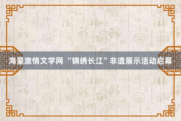 海量激情文学网 “锦绣长江”非遗展示活动启幕